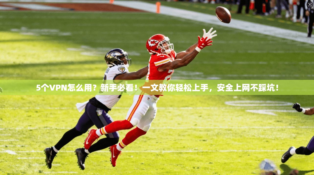 5个VPN怎么用?新手必看!一文教你轻松上手,安全上网不踩坑!