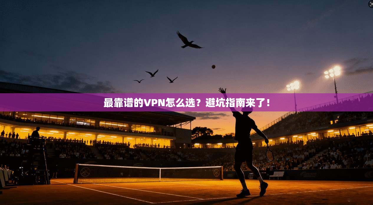 最靠谱的VPN怎么选？避坑指南来了！