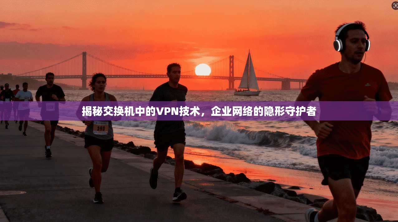 揭秘交换机中的VPN技术，企业网络的隐形守护者