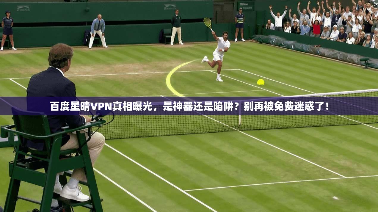 百度星晴VPN真相曝光,是神器还是陷阱?别再被免费迷惑了!
