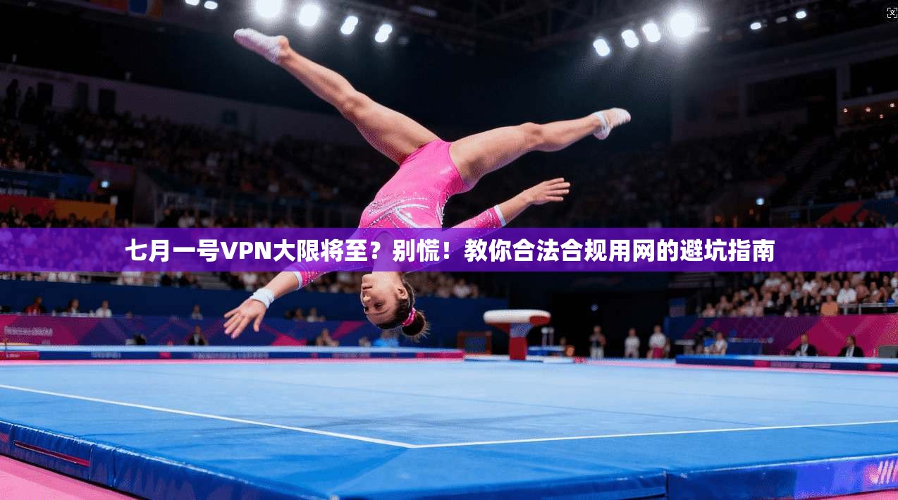 七月一号VPN大限将至？别慌！教你合法合规用网的避坑指南