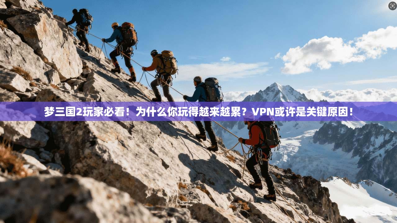 梦三国2玩家必看！为什么你玩得越来越累？VPN或许是关键原因！