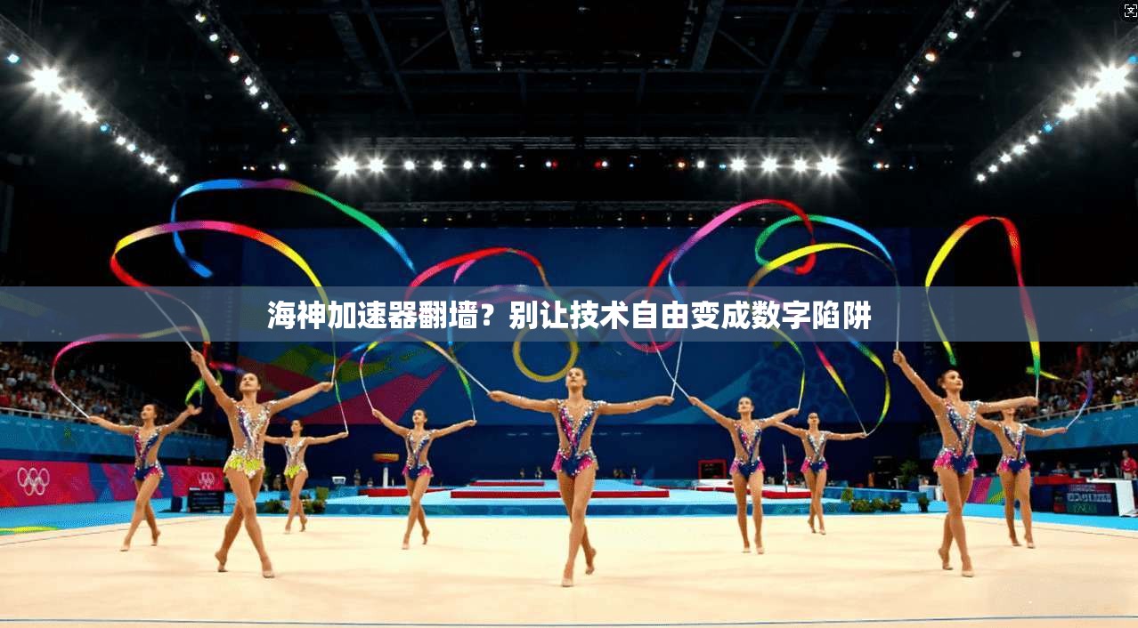 海神加速器翻墙?别让技术自由变成数字陷阱