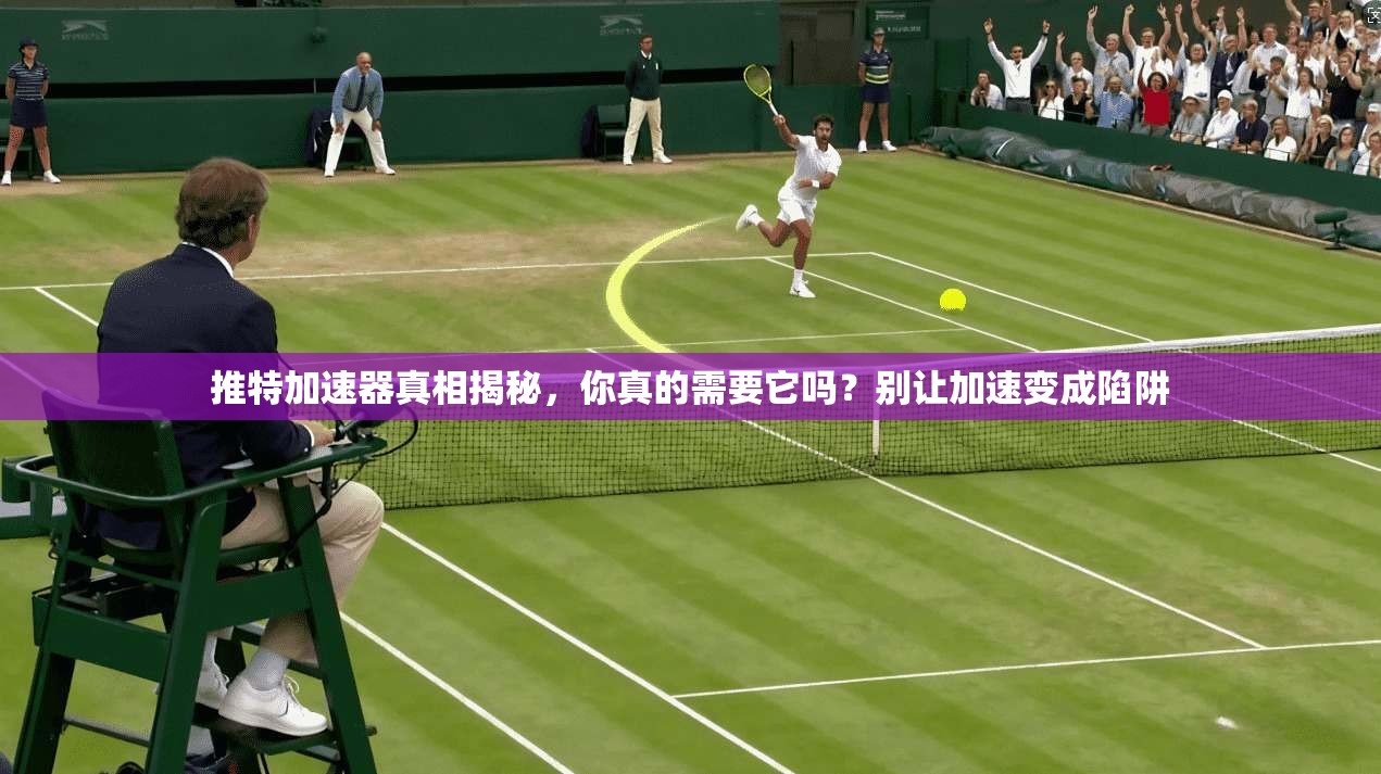 推特加速器真相揭秘，你真的需要它吗？别让加速变成陷阱