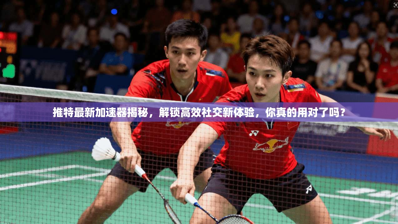 推特最新加速器揭秘，解锁高效社交新体验，你真的用对了吗？