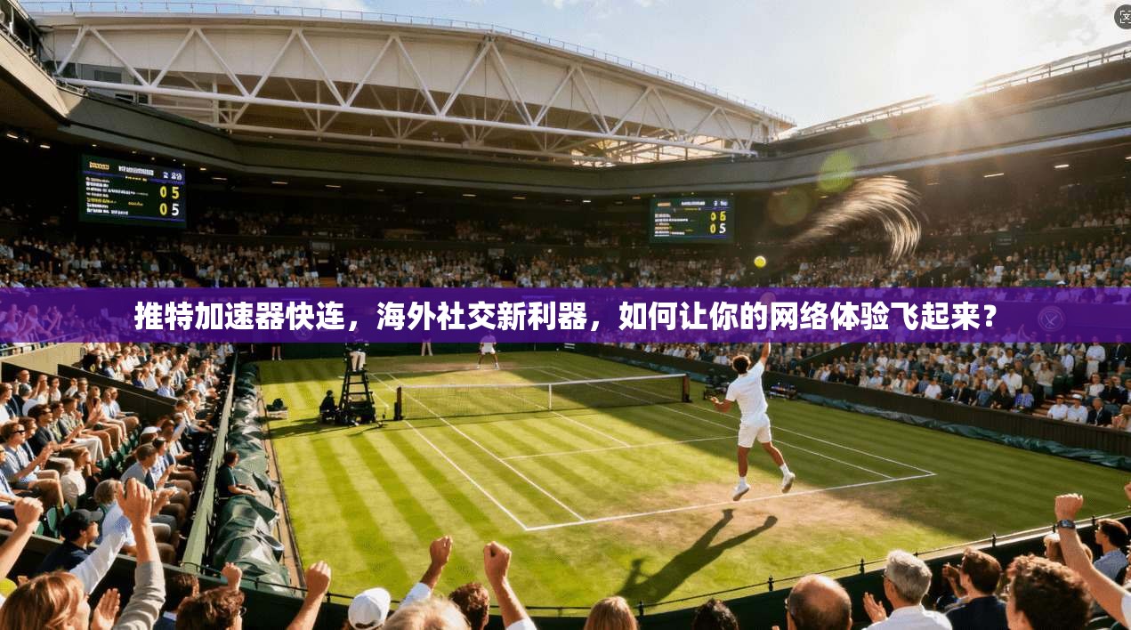 推特加速器快连，海外社交新利器，如何让你的网络体验飞起来？