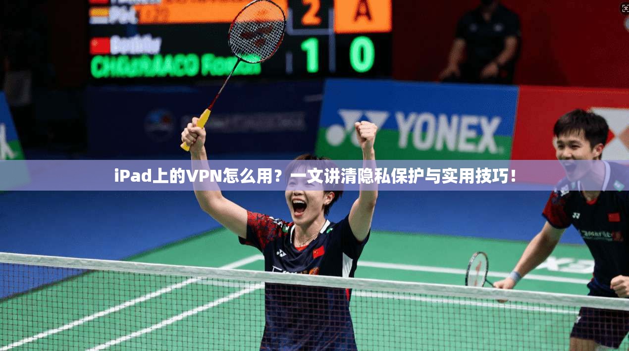 iPad上的VPN怎么用？一文讲清隐私保护与实用技巧！