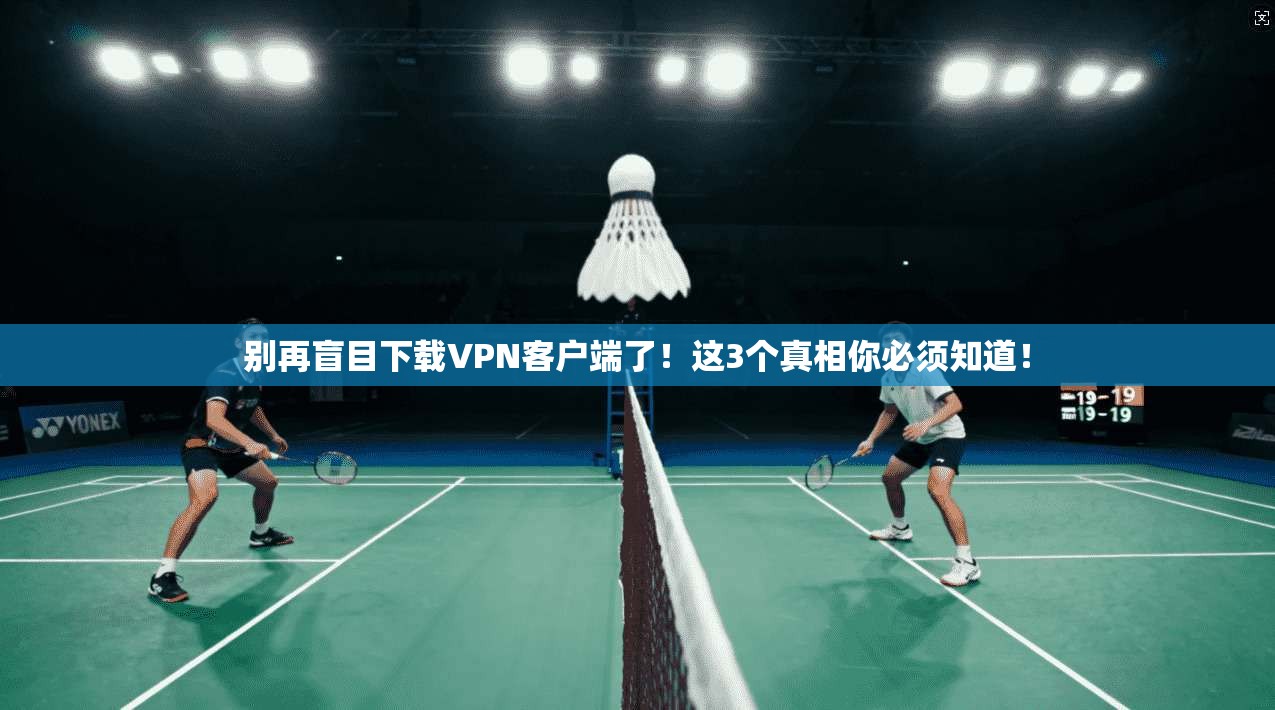 别再盲目下载VPN客户端了！这3个真相你必须知道！