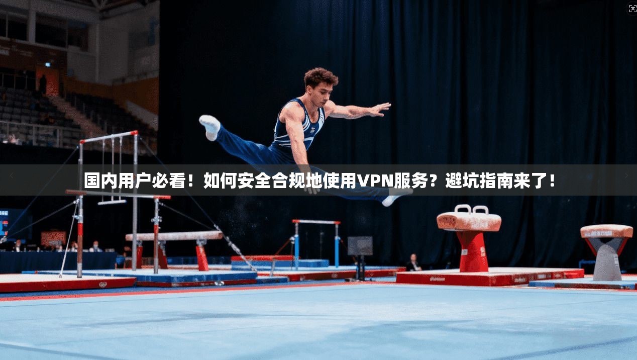 国内用户必看!如何安全合规地使用VPN服务?避坑指南来了!