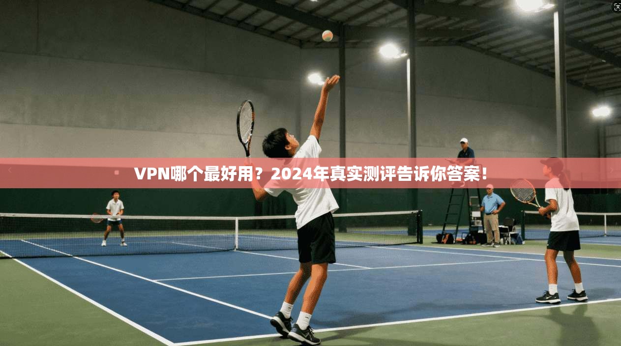 VPN哪个最好用?2024年真实测评告诉你答案!