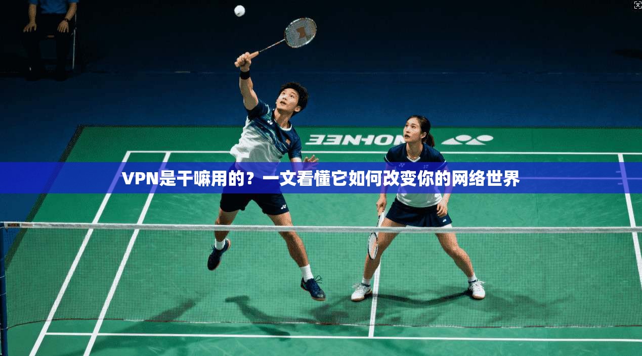 VPN是干嘛用的?一文看懂它如何改变你的网络世界