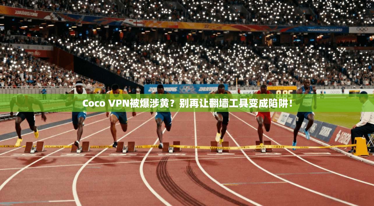 Coco VPN被爆涉黄？别再让翻墙工具变成陷阱！