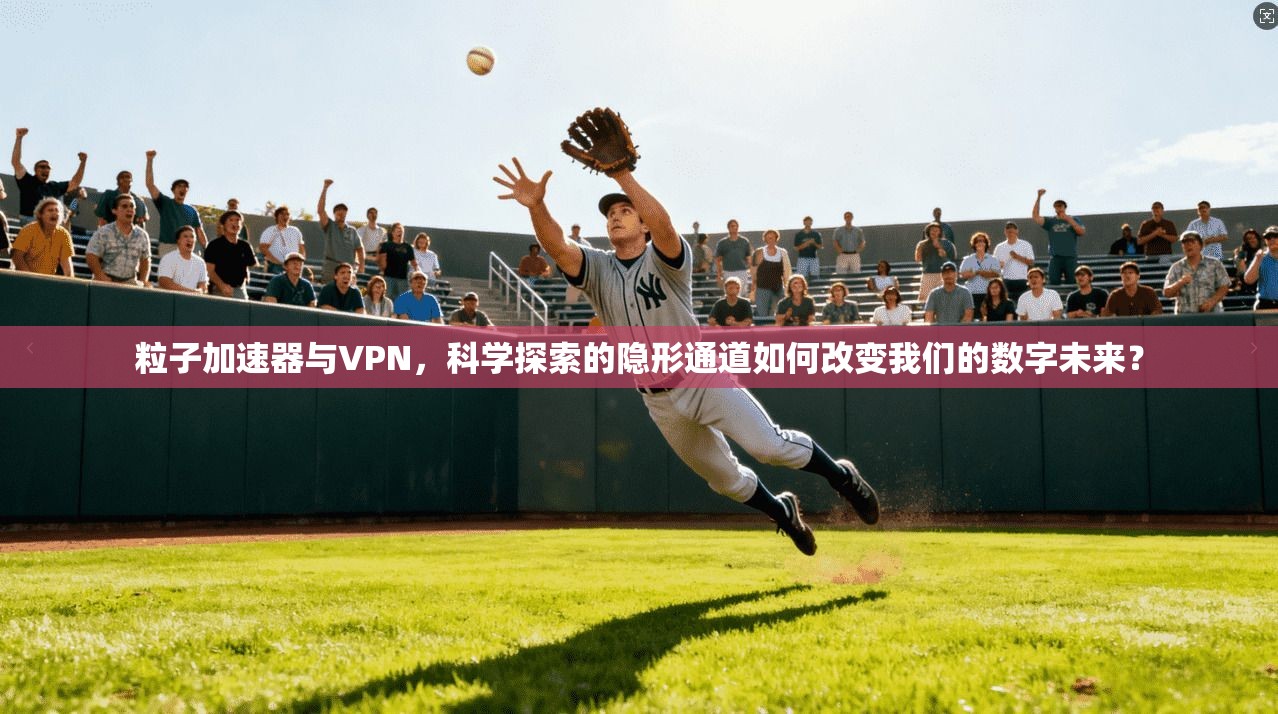 粒子加速器与VPN，科学探索的隐形通道如何改变我们的数字未来？