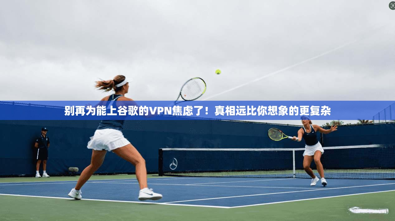 别再为能上谷歌的VPN焦虑了！真相远比你想象的更复杂