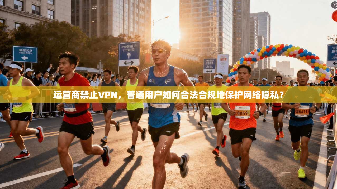 运营商禁止VPN，普通用户如何合法合规地保护网络隐私？