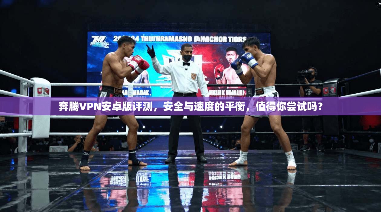 奔腾VPN安卓版评测，安全与速度的平衡，值得你尝试吗？