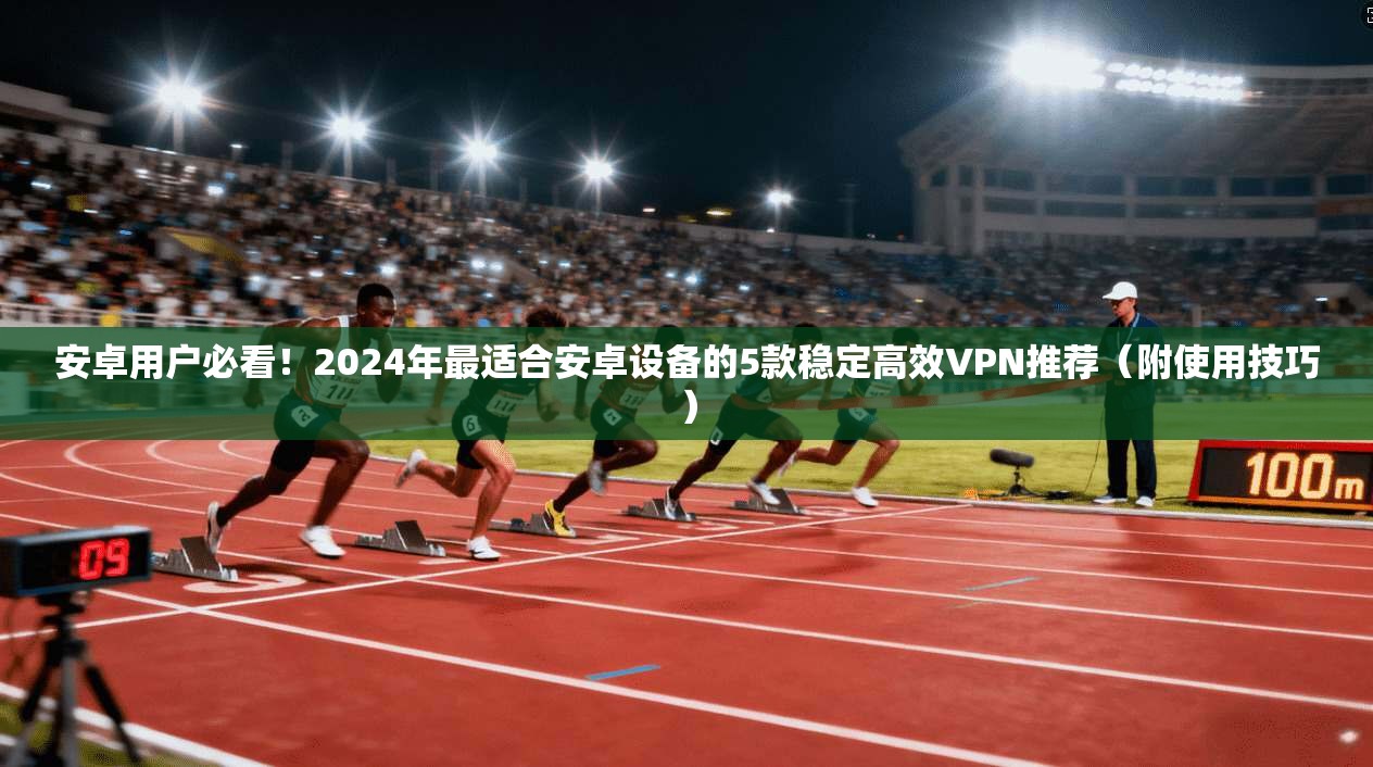 安卓用户必看！2024年最适合安卓设备的5款稳定高效VPN推荐（附使用技巧）