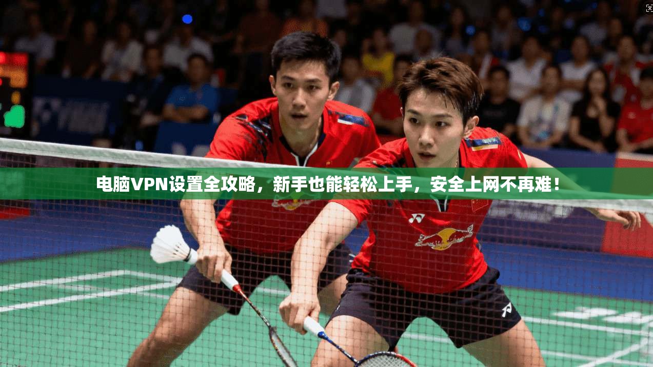 电脑VPN设置全攻略，新手也能轻松上手，安全上网不再难！
