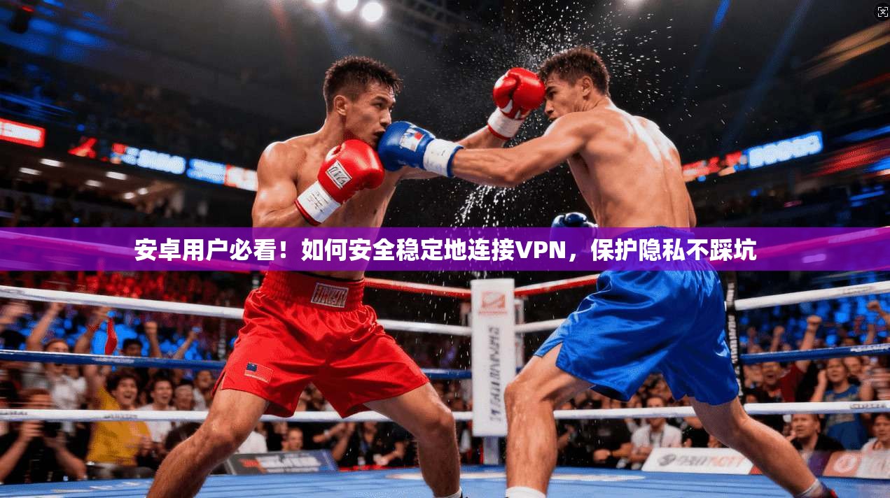 安卓用户必看！如何安全稳定地连接VPN，保护隐私不踩坑