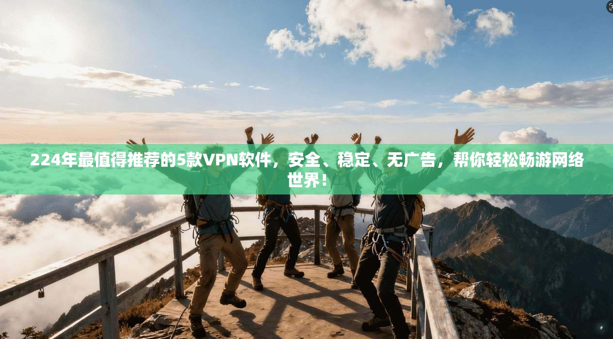 224年最值得推荐的5款VPN软件，安全、稳定、无广告，帮你轻松畅游网络世界！