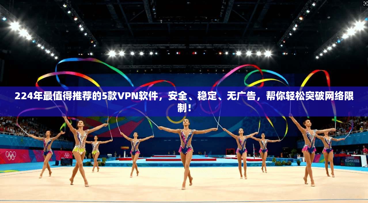 224年最值得推荐的5款VPN软件，安全、稳定、无广告，帮你轻松突破网络限制！