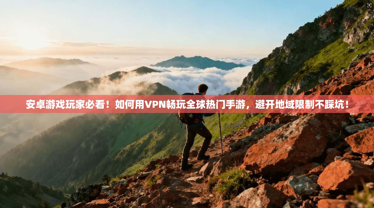 安卓游戏玩家必看！如何用VPN畅玩全球热门手游，避开地域限制不踩坑！