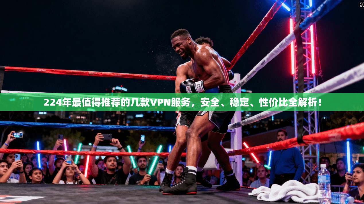 224年最值得推荐的几款VPN服务，安全、稳定、性价比全解析！