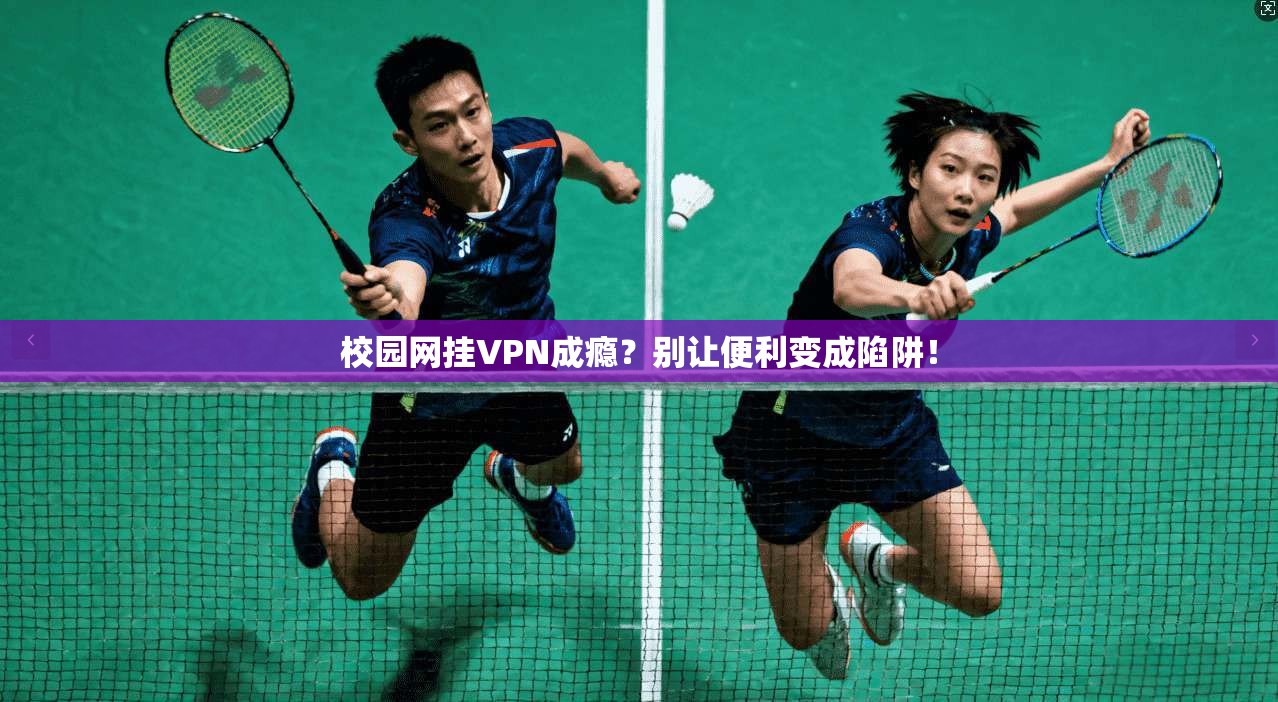 校园网挂VPN成瘾？别让便利变成陷阱！