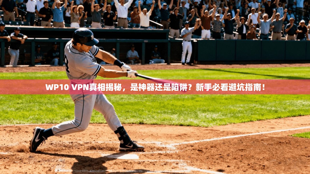 WP10 VPN真相揭秘，是神器还是陷阱？新手必看避坑指南！
