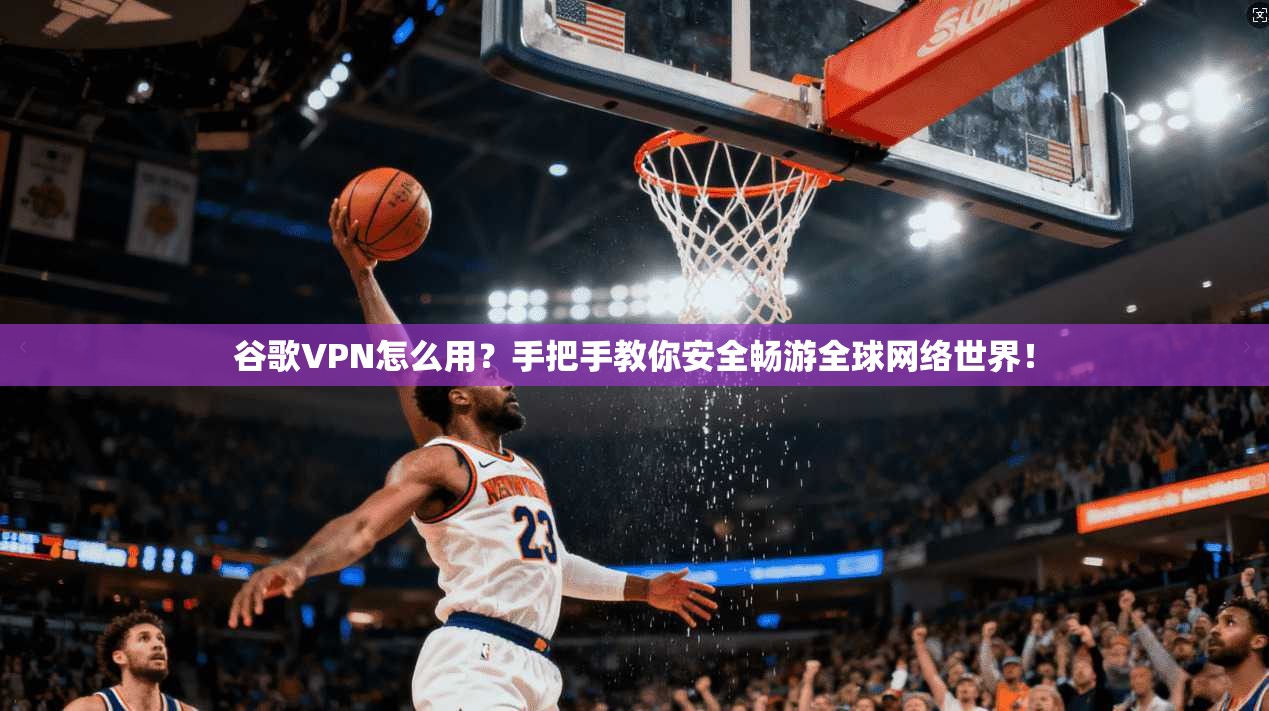 谷歌VPN怎么用？手把手教你安全畅游全球网络世界！