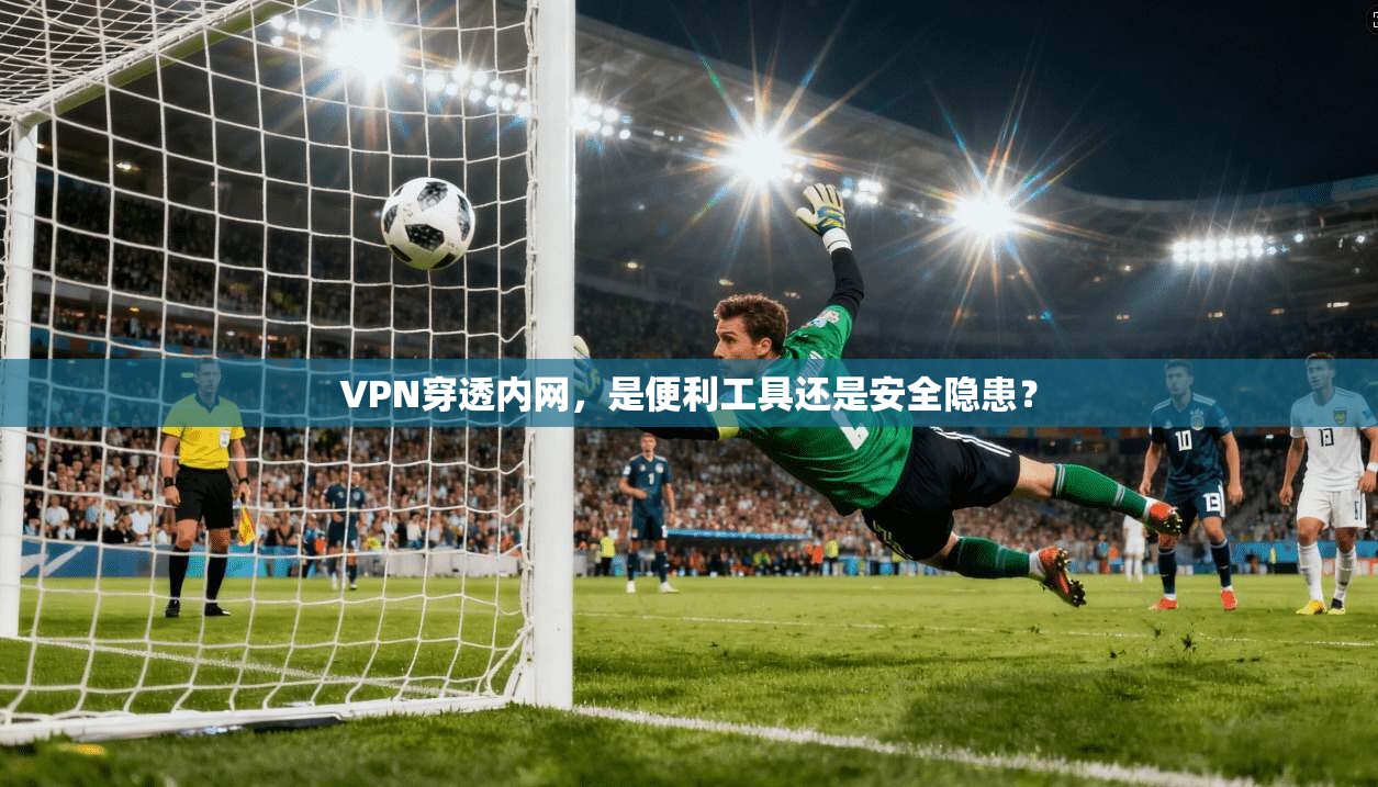 VPN穿透内网，是便利工具还是安全隐患？