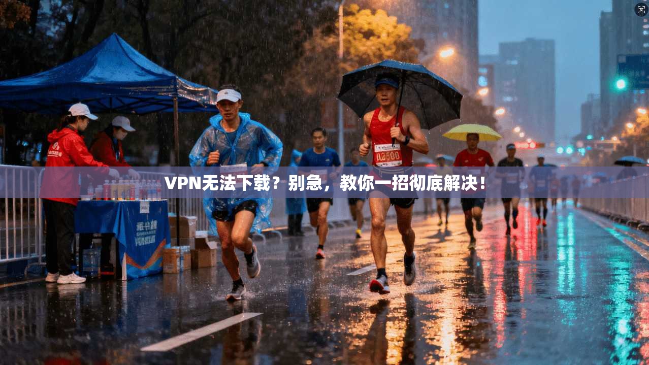 VPN无法下载？别急，教你一招彻底解决！