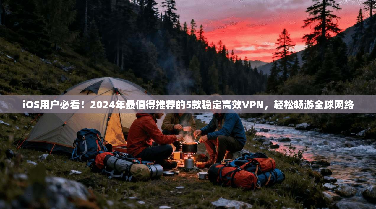 iOS用户必看！2024年最值得推荐的5款稳定高效VPN，轻松畅游全球网络