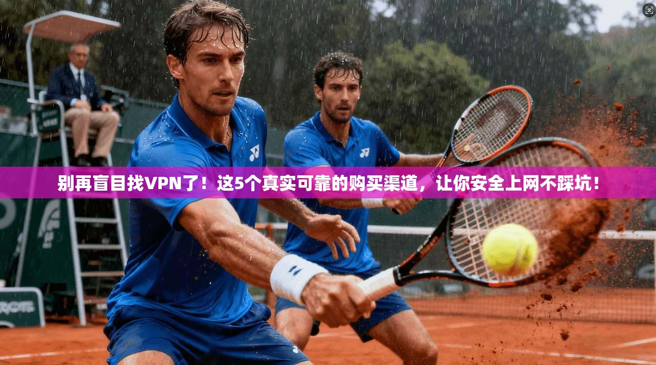 别再盲目找VPN了！这5个真实可靠的购买渠道，让你安全上网不踩坑！