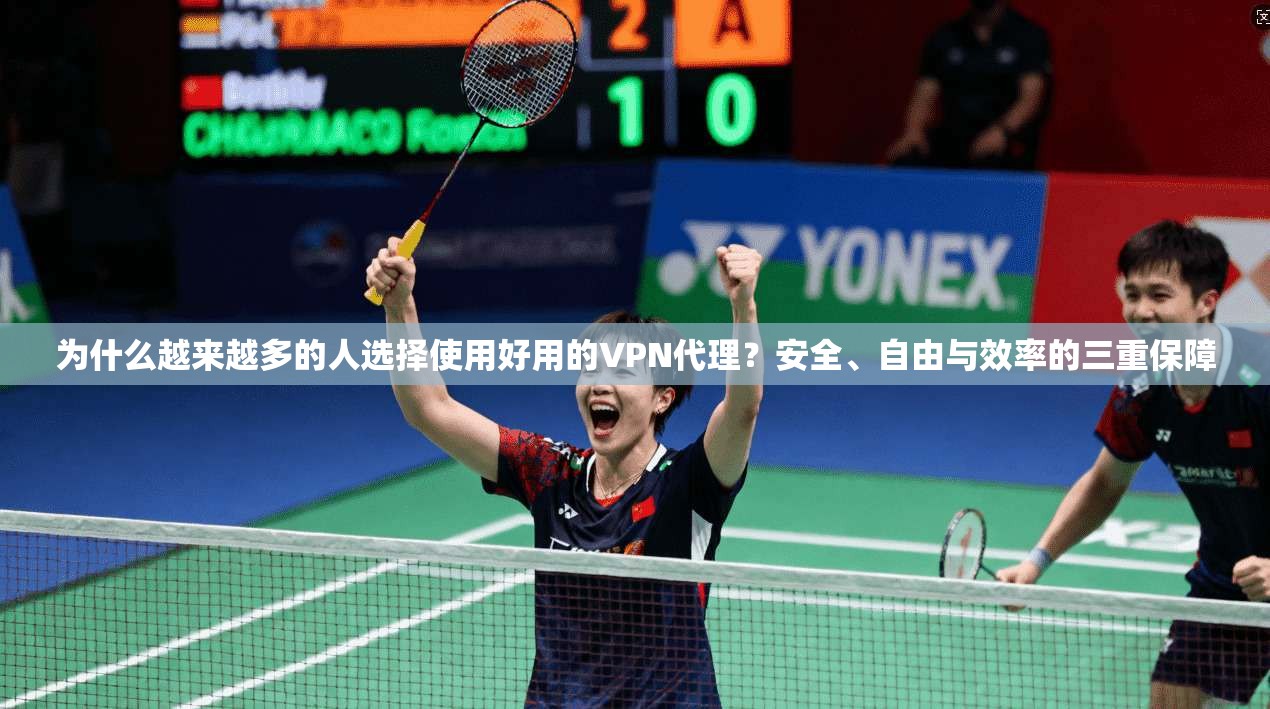 为什么越来越多的人选择使用好用的VPN代理？安全、自由与效率的三重保障