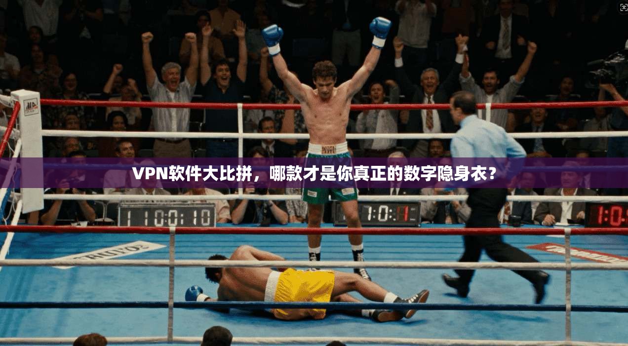 VPN软件大比拼，哪款才是你真正的数字隐身衣？