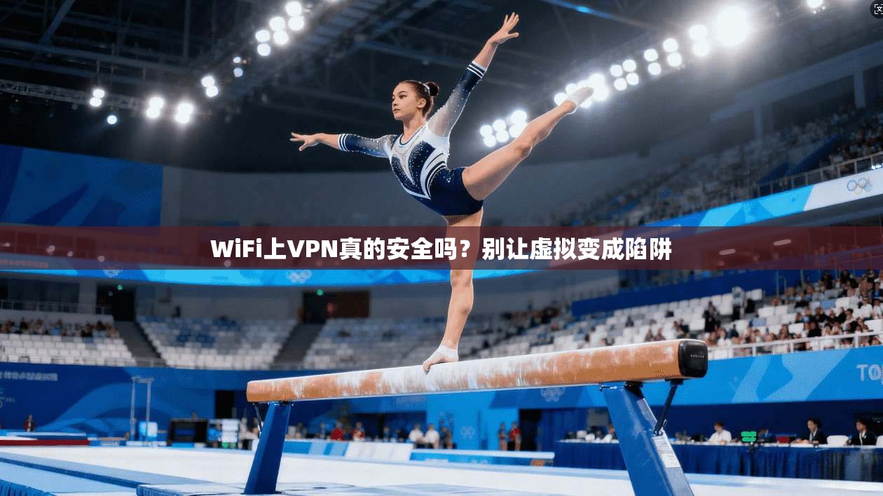 WiFi上VPN真的安全吗？别让虚拟变成陷阱