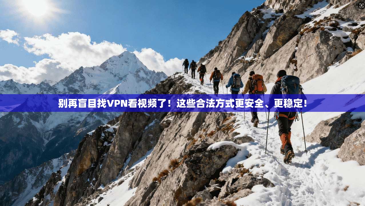别再盲目找VPN看视频了！这些合法方式更安全、更稳定！