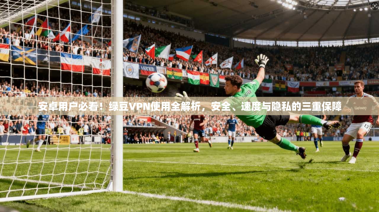 安卓用户必看！绿豆VPN使用全解析，安全、速度与隐私的三重保障