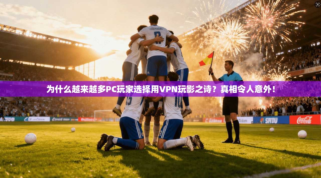 为什么越来越多PC玩家选择用VPN玩影之诗？真相令人意外！