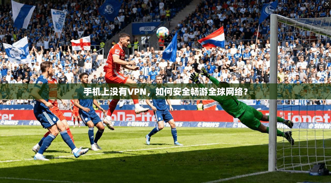 手机上没有VPN，如何安全畅游全球网络？