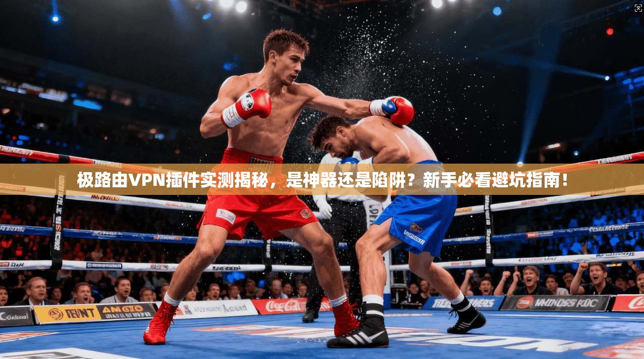 极路由VPN插件实测揭秘，是神器还是陷阱？新手必看避坑指南！