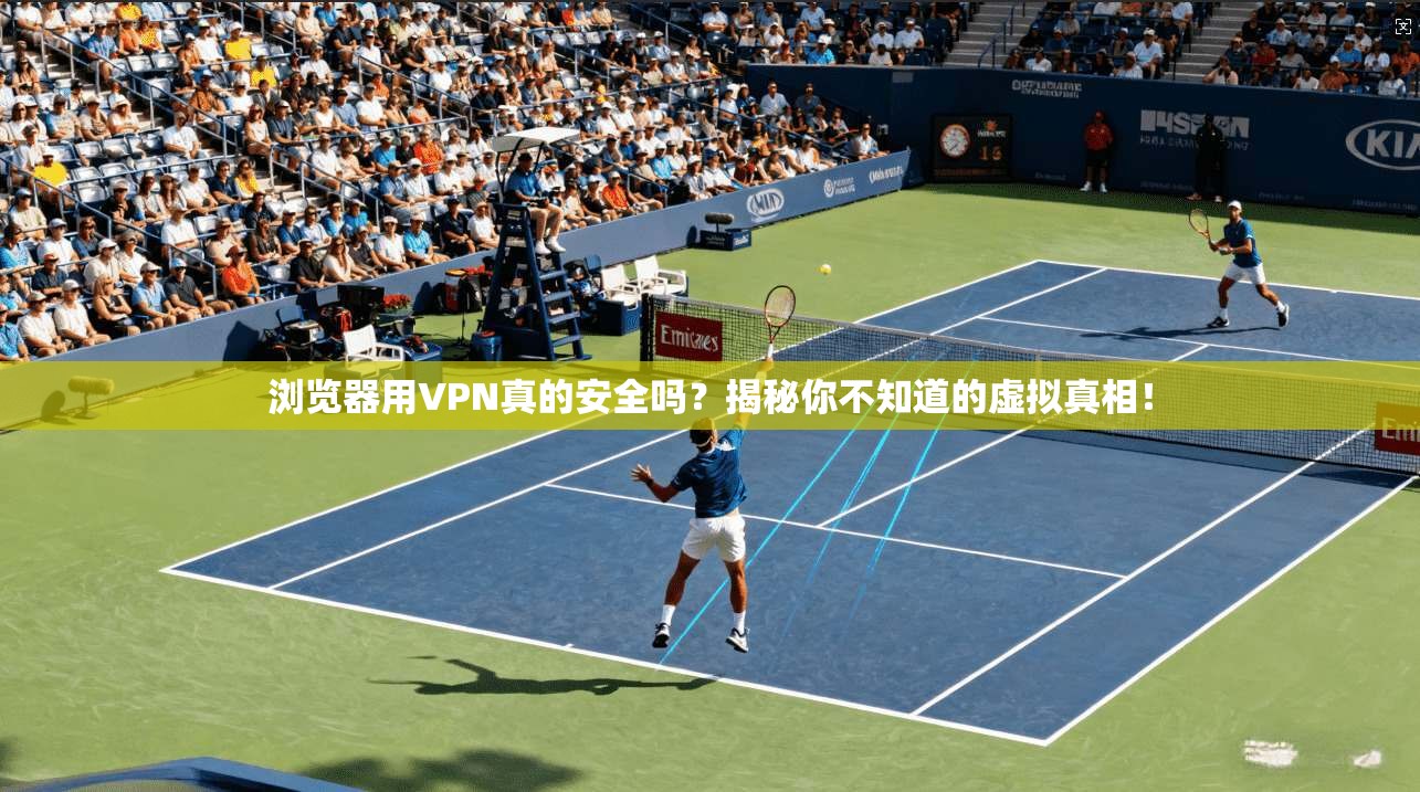 浏览器用VPN真的安全吗？揭秘你不知道的虚拟真相！