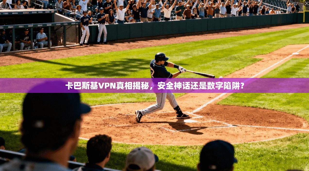 卡巴斯基VPN真相揭秘，安全神话还是数字陷阱？