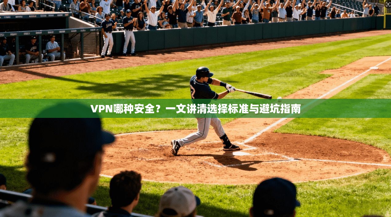 VPN哪种安全？一文讲清选择标准与避坑指南