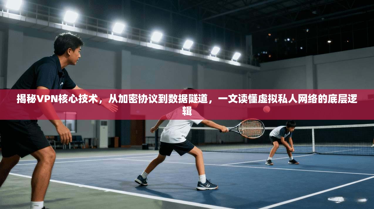 揭秘VPN核心技术，从加密协议到数据隧道，一文读懂虚拟私人网络的底层逻辑