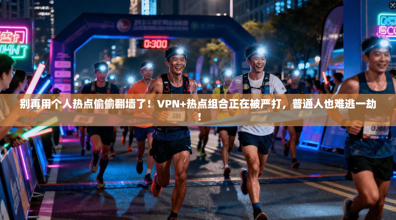 别再用个人热点偷偷翻墙了！VPN+热点组合正在被严打，普通人也难逃一劫！