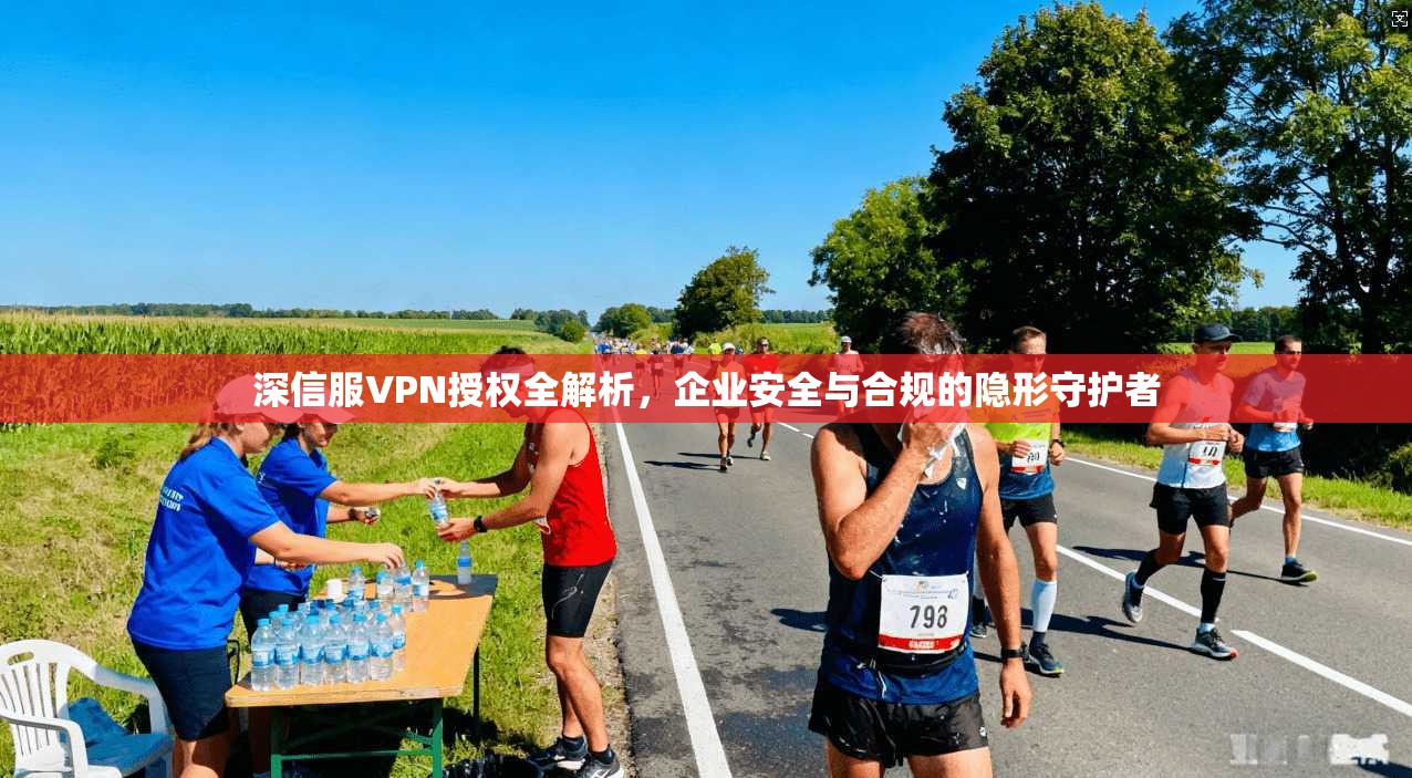 深信服VPN授权全解析，企业安全与合规的隐形守护者