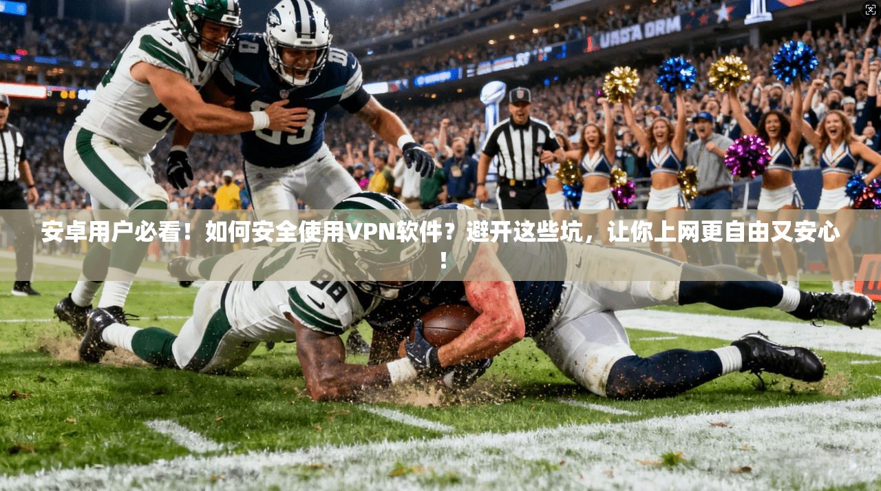 安卓用户必看！如何安全使用VPN软件？避开这些坑，让你上网更自由又安心！