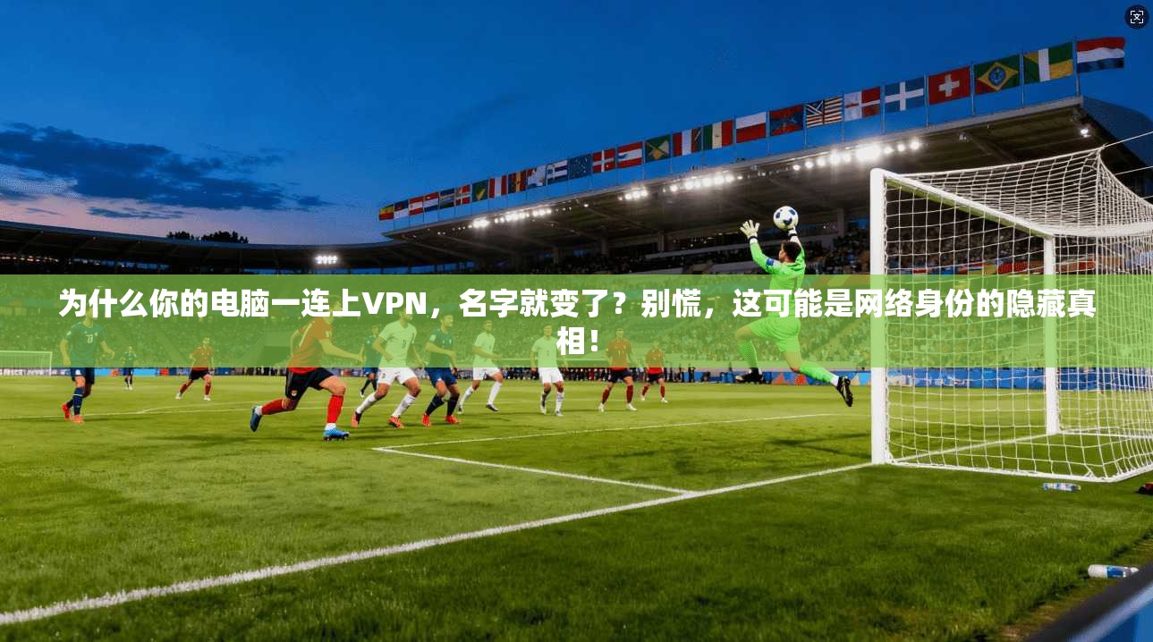 为什么你的电脑一连上VPN，名字就变了？别慌，这可能是网络身份的隐藏真相！